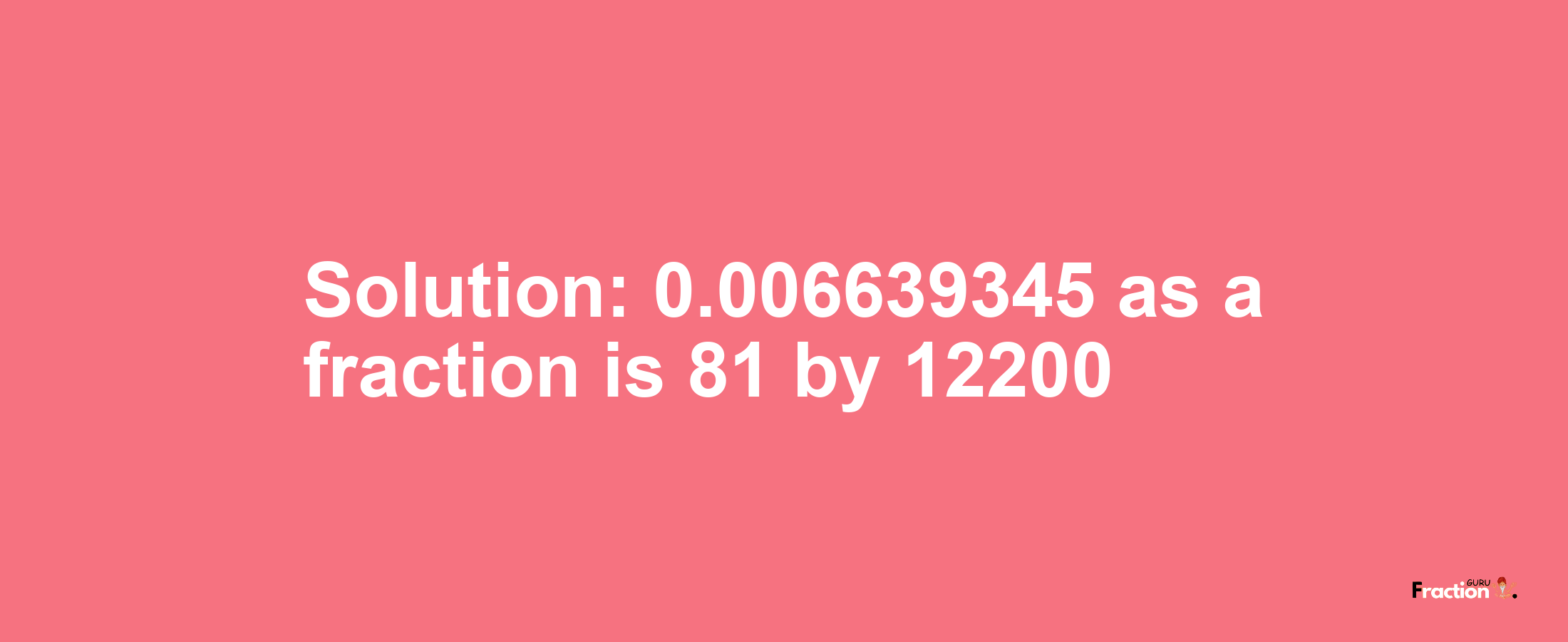 Solution:0.006639345 as a fraction is 81/12200